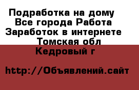 Подработка на дому  - Все города Работа » Заработок в интернете   . Томская обл.,Кедровый г.